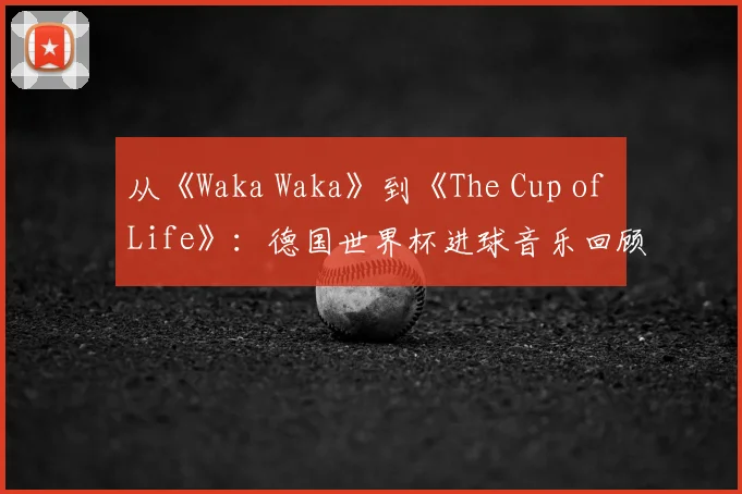从《Waka Waka》到《The Cup of Life》：德国世界杯进球音乐回顾