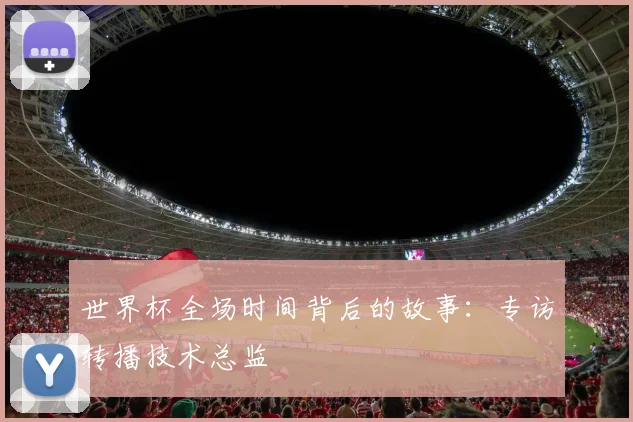 世界杯全场时间背后的故事：专访转播技术总监