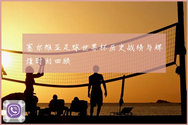 塞尔维亚足球世界杯历史战绩与辉煌时刻回顾