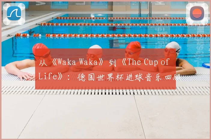 从《Waka Waka》到《The Cup of Life》：德国世界杯进球音乐回顾