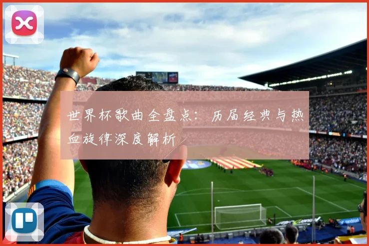 世界杯歌曲全盘点:历届经典与热血旋律深度解析