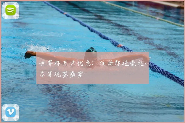 世界杯开户优惠:注册即送豪礼,尽享观赛盛宴