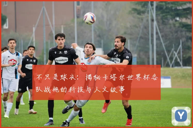 不只是球衣:揭秘卡塔尔世界杯各队战袍的科技与人文故事