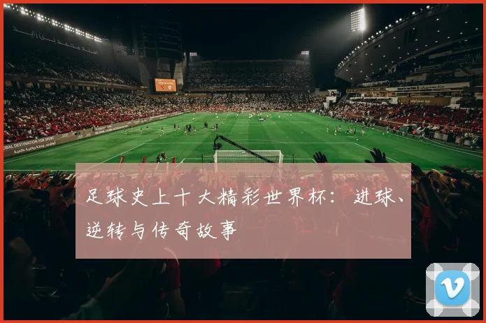 足球史上十大精彩世界杯:进球、逆转与传奇故事