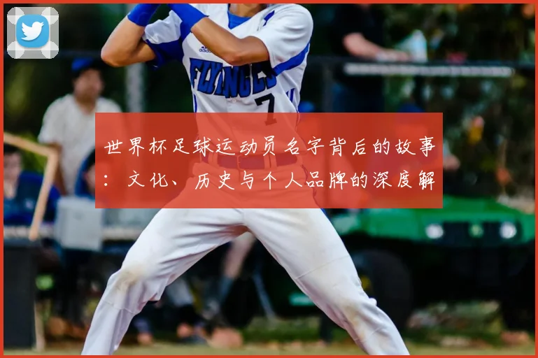 世界杯足球运动员名字背后的故事：文化、历史与个人品牌的深度解读
