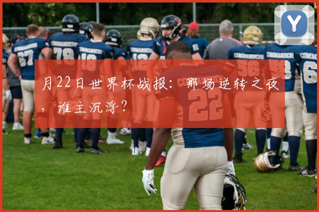 月22日世界杯战报:那场逆转之夜,谁主沉浮?