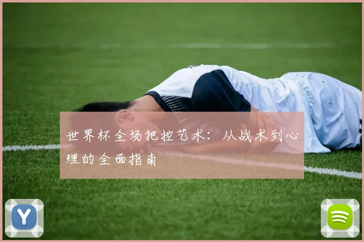 世界杯全场把控艺术:从战术到心理的全面指南
