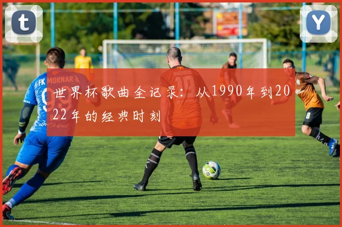 世界杯歌曲全记录：从1990年到2022年的经典时刻