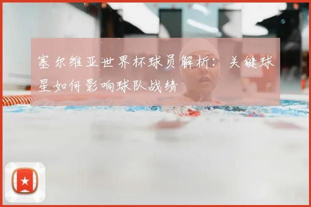 塞尔维亚世界杯球员解析：关键球星如何影响球队战绩