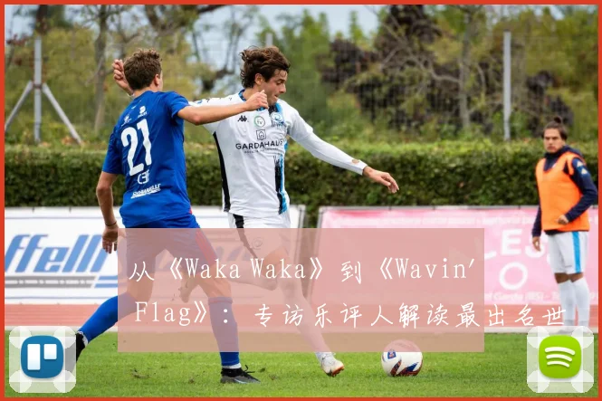从《Waka Waka》到《Wavin' Flag》:专访乐评人解读最出名世界杯歌曲