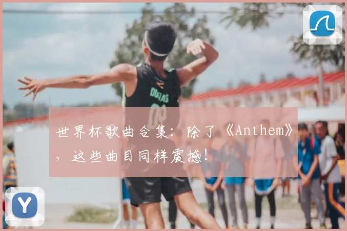 世界杯歌曲合集：除了《Anthem》，这些曲目同样震撼！