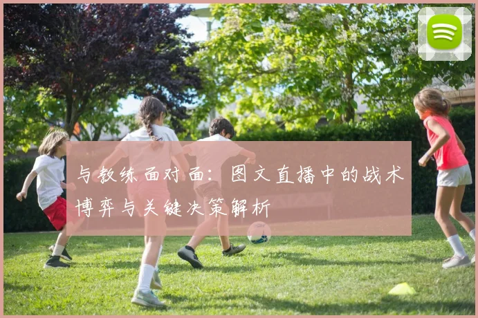 与教练面对面:图文直播中的战术博弈与关键决策解析