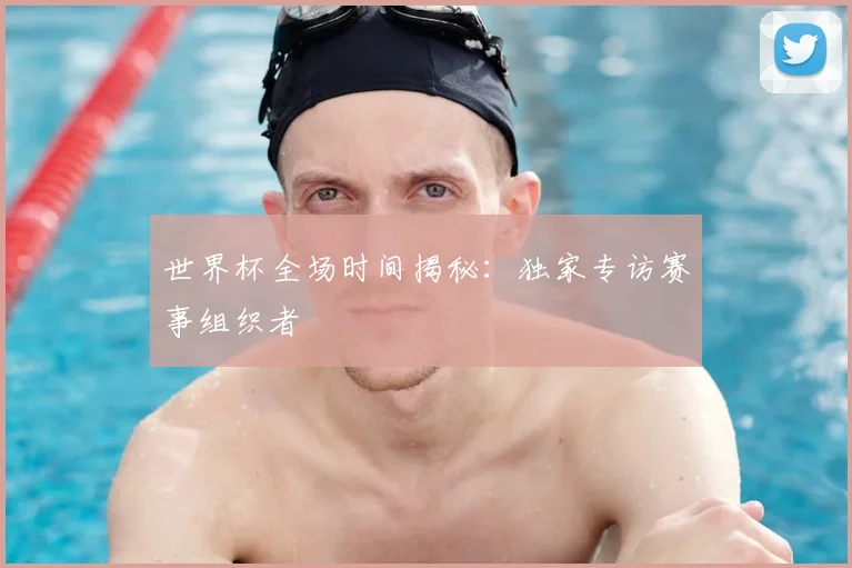 世界杯全场时间揭秘：独家专访赛事组织者