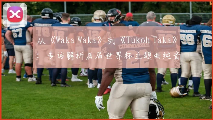 从《Waka Waka》到《Tukoh Taka》：专访解析历届世界杯主题曲纯音乐魅力