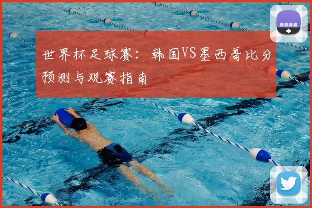 世界杯足球赛：韩国VS墨西哥比分预测与观赛指南
