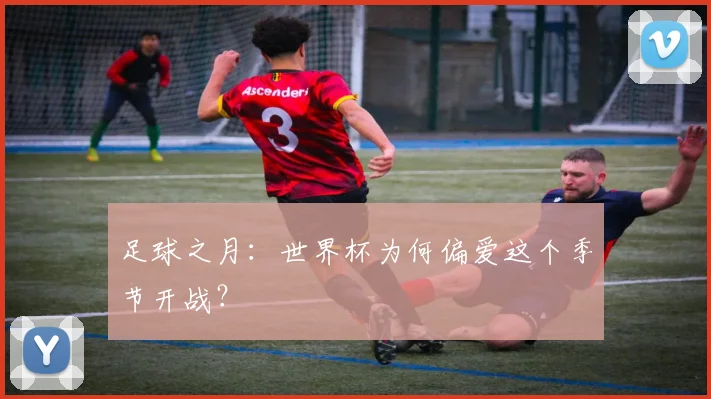 足球之月:世界杯为何偏爱这个季节开战?