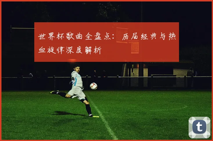 世界杯歌曲全盘点:历届经典与热血旋律深度解析