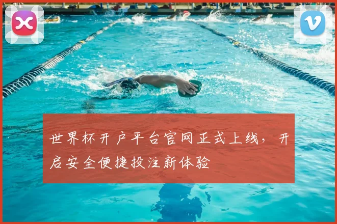 世界杯开户平台官网正式上线，开启安全便捷投注新体验