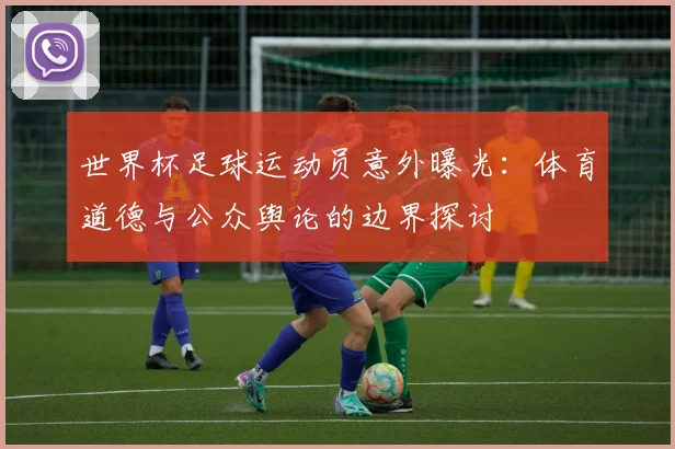 世界杯足球运动员意外曝光：体育道德与公众舆论的边界探讨