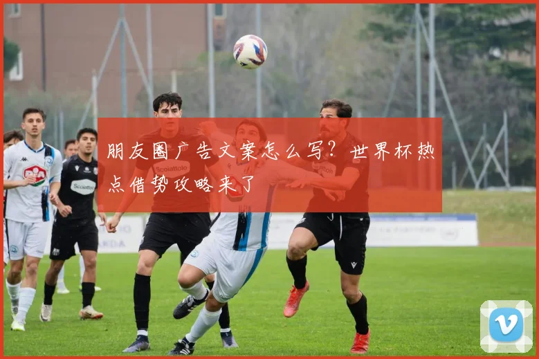 朋友圈广告文案怎么写?世界杯热点借势攻略来了