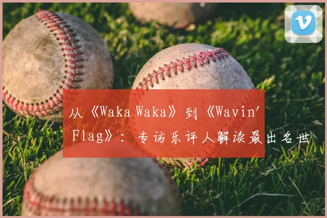 从《Waka Waka》到《Wavin' Flag》：专访乐评人解读最出名世界杯歌曲