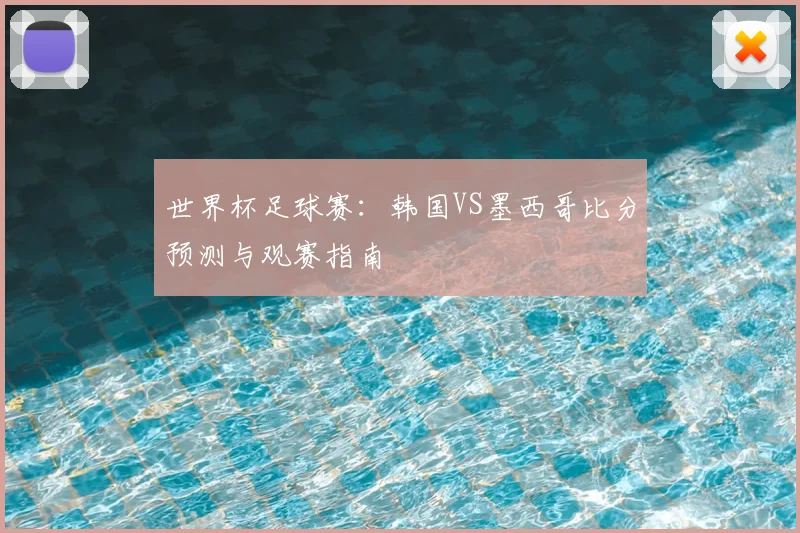 世界杯足球赛:韩国VS墨西哥比分预测与观赛指南