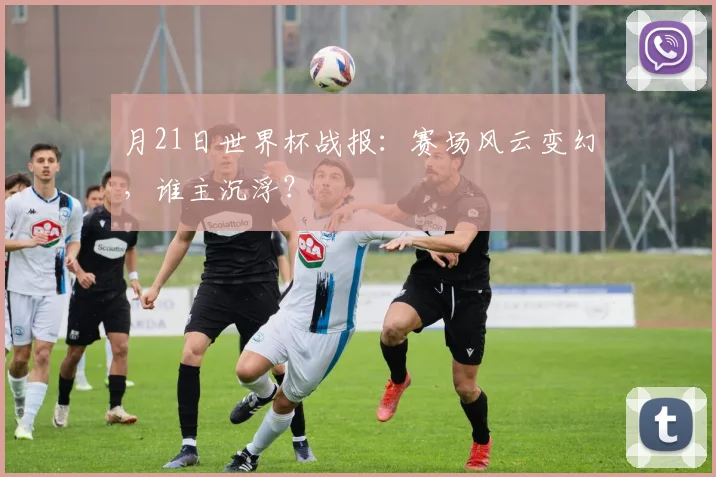 月21日世界杯战报:赛场风云变幻,谁主沉浮?
