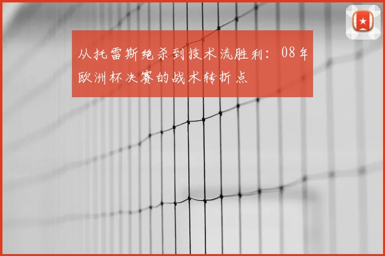 从托雷斯绝杀到技术流胜利:08年欧洲杯决赛的战术转折点