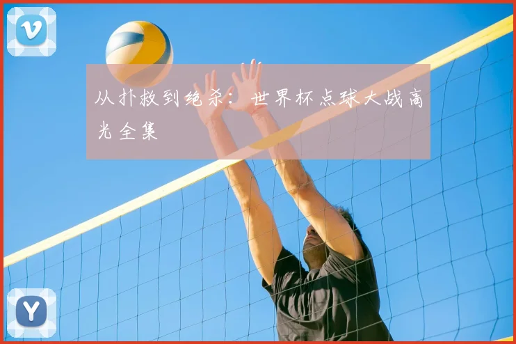 从扑救到绝杀：世界杯点球大战高光全集