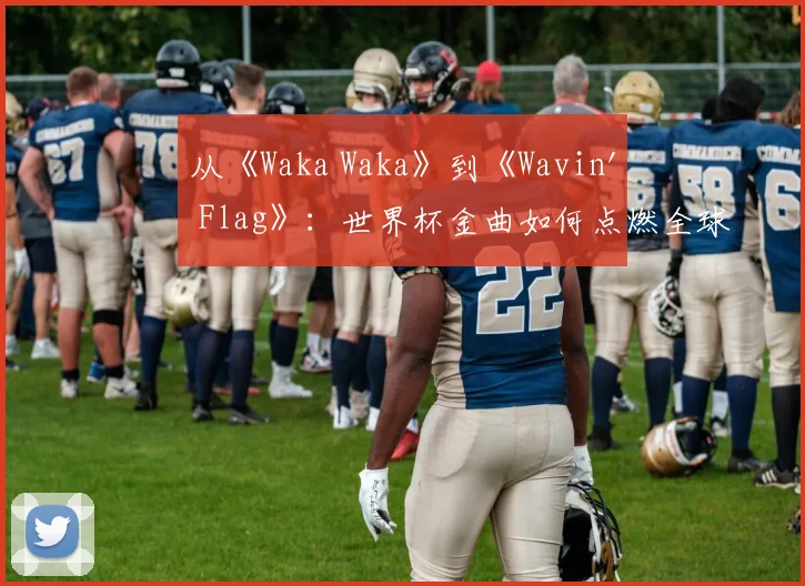 从《Waka Waka》到《Wavin' Flag》:世界杯金曲如何点燃全球?