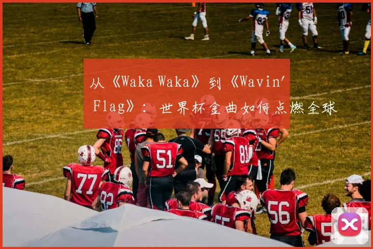 从《Waka Waka》到《Wavin' Flag》：世界杯金曲如何点燃全球？