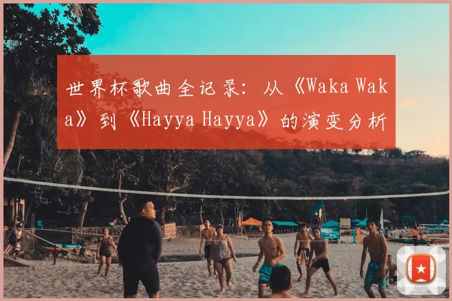 世界杯歌曲全记录：从《Waka Waka》到《Hayya Hayya》的演变分析