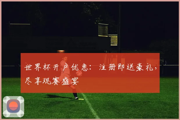 世界杯开户优惠：注册即送豪礼，尽享观赛盛宴