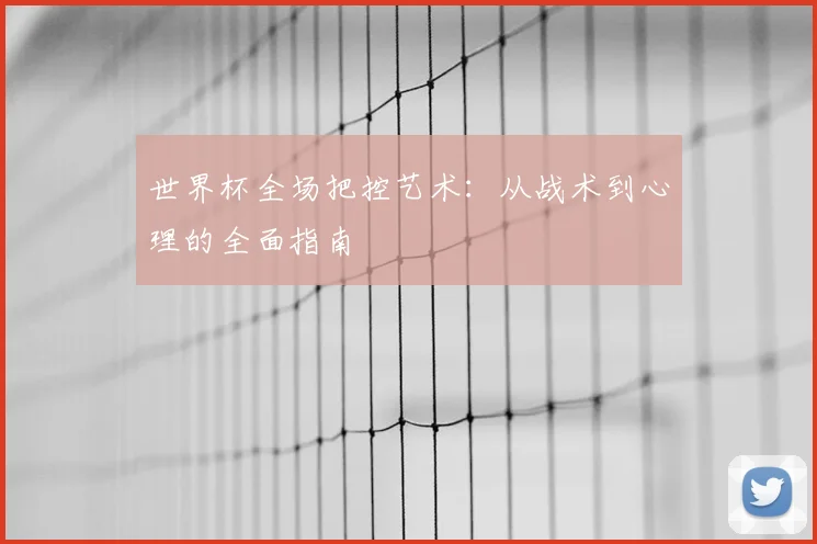 世界杯全场把控艺术：从战术到心理的全面指南