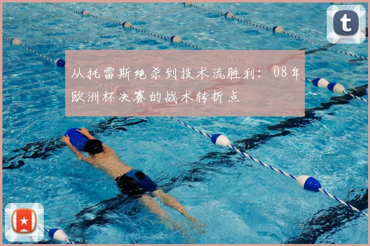 从托雷斯绝杀到技术流胜利：08年欧洲杯决赛的战术转折点