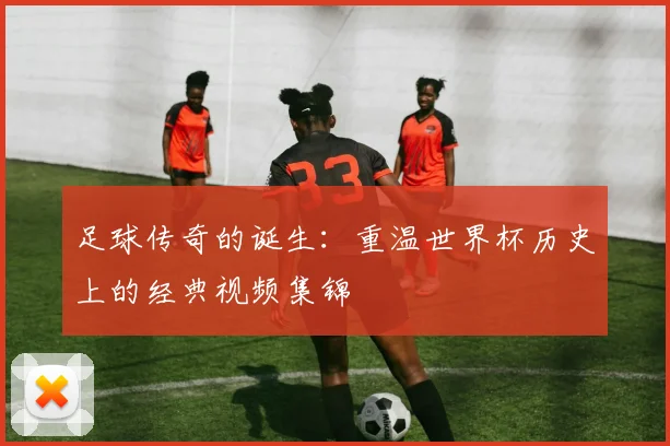 足球传奇的诞生:重温世界杯历史上的经典视频集锦