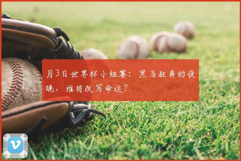 月3日世界杯小组赛:黑马狂奔的夜晚,谁将改写命运?
