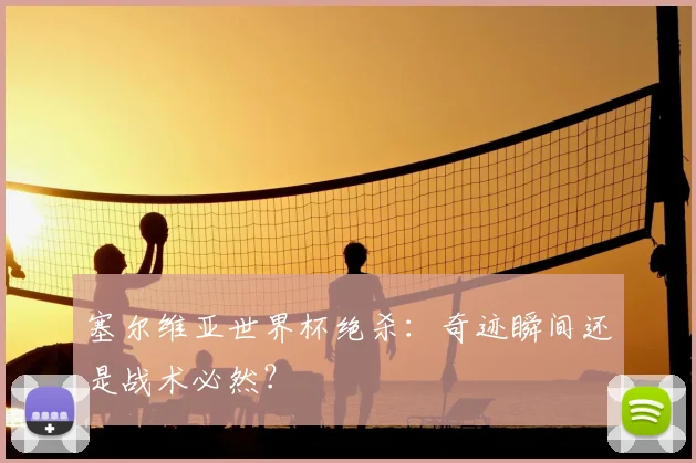 塞尔维亚世界杯绝杀:奇迹瞬间还是战术必然?