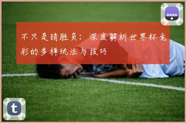 不只是猜胜负:深度解析世界杯竞彩的多样玩法与技巧