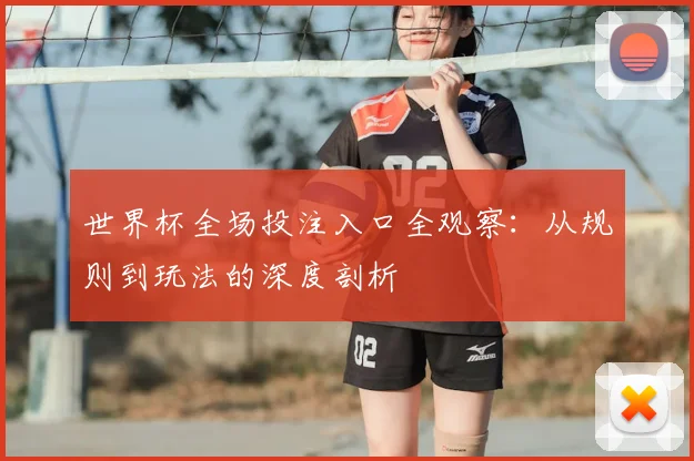 世界杯全场投注入口全观察：从规则到玩法的深度剖析