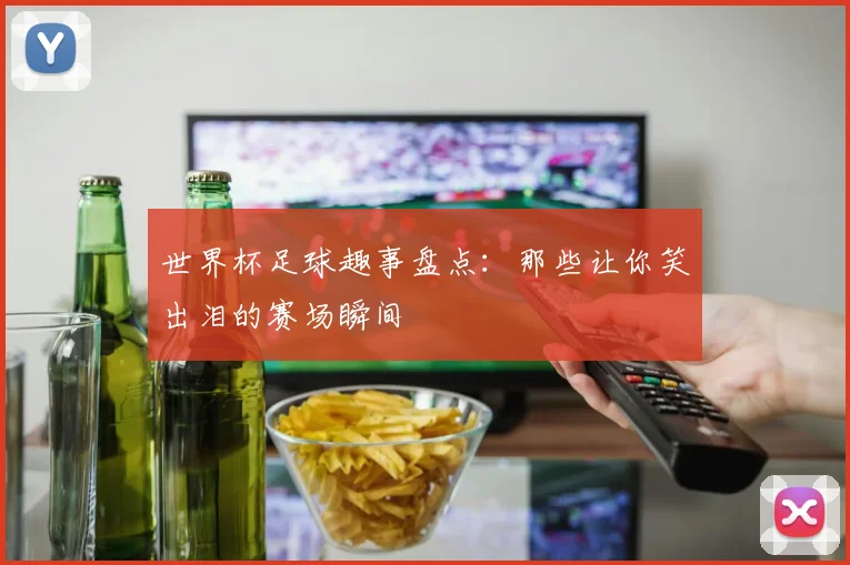 世界杯足球趣事盘点:那些让你笑出泪的赛场瞬间