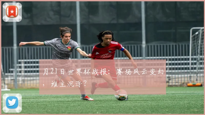 月21日世界杯战报:赛场风云变幻,谁主沉浮?