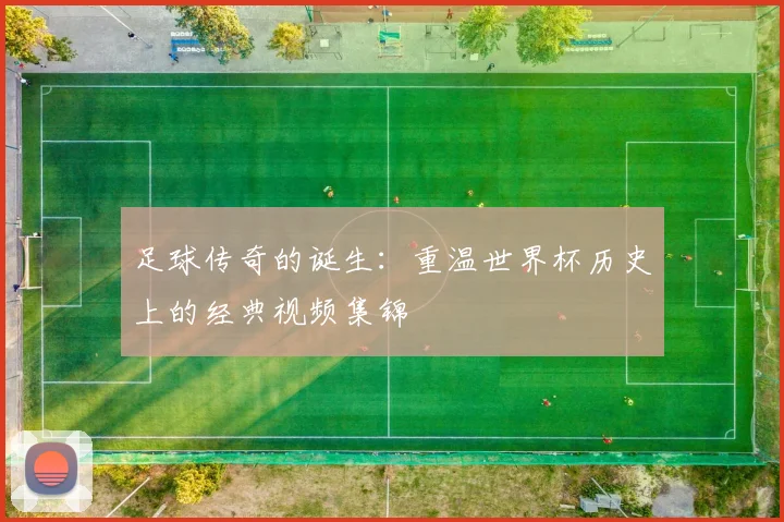 足球传奇的诞生:重温世界杯历史上的经典视频集锦