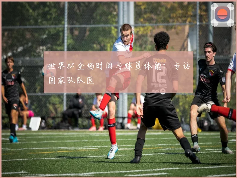 世界杯全场时间与球员体能：专访国家队队医