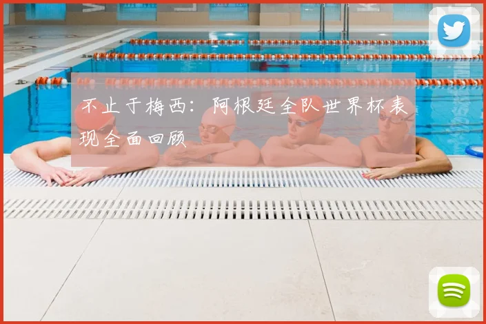 不止于梅西:阿根廷全队世界杯表现全面回顾