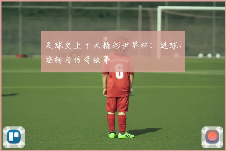 足球史上十大精彩世界杯:进球、逆转与传奇故事
