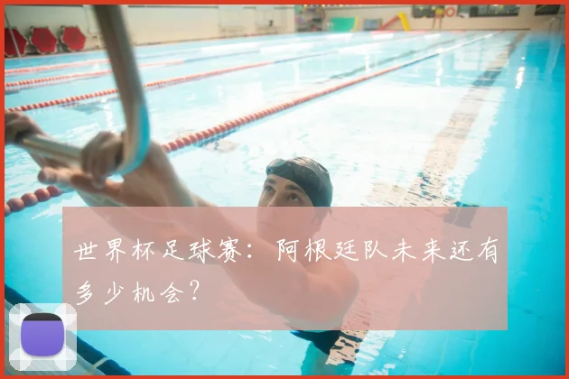 世界杯足球赛:阿根廷队未来还有多少机会?