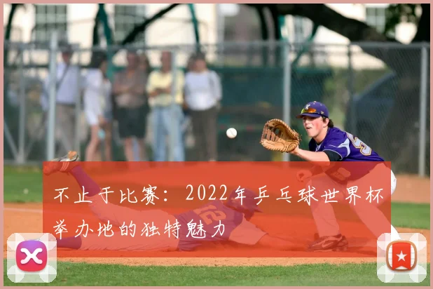 不止于比赛：2022年乒乓球世界杯举办地的独特魅力