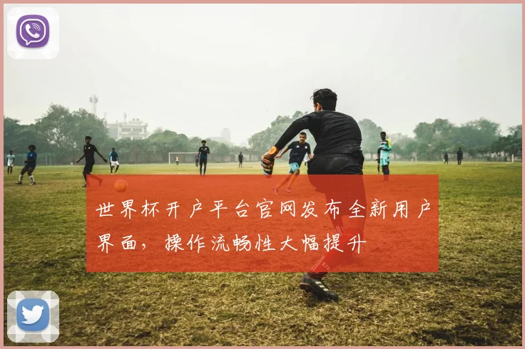 世界杯开户平台官网发布全新用户界面，操作流畅性大幅提升