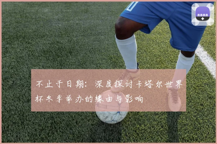 不止于日期：深度探讨卡塔尔世界杯冬季举办的缘由与影响